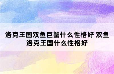 洛克王国双鱼巨蟹什么性格好 双鱼洛克王国什么性格好